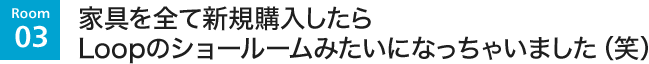 家具を全て新規購入したらLoopのショールームみたいになっちゃいました（笑）