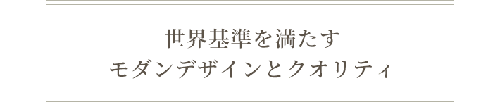 世界基準を満たすモダンデザインとクオリティ