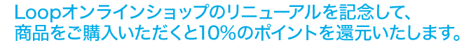 Loopオンラインショップのリニューアルを記念して、商品をご購入いただくと10%のポイントを還元いたします。