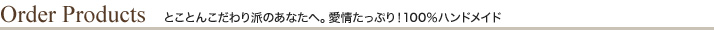 とことんこだわり派のあなたへ。愛情たっぷり！100％ハンドメイド