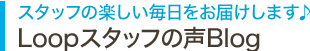 スタッフの楽しい毎日をお届けします♪Loopスタッフの声Blog