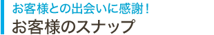 お客様との出会いに感謝！お客様のスナップ