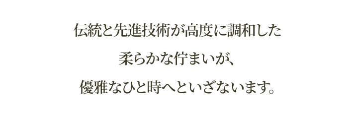 伝統と先進が高度に調和した柔らかな佇まいが、優雅なひと時へといざないます。