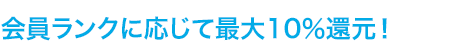 会員ランクに応じて最大10％還元！