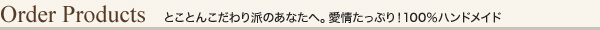 とことんこだわり派のあなたへ。愛情たっぷり！100％ハンドメイド