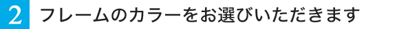 2.フレームのカラーをお選びいただきます