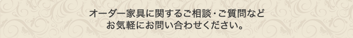 オーダー家具に関するご相談・ご質問などお気軽にお問い合わせください