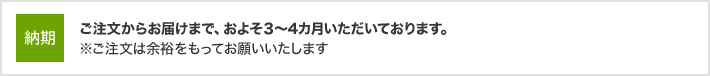 納期：ご注文からお届けまで、およそ3～4ヵ月いただいております。