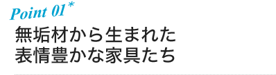 ポイント1 無垢材から生まれた表情豊かな家具たち