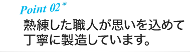 ポイント2 熟練した職人が思いを込めて丁寧に製造しています。