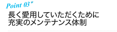 ポイント3 長く愛用していただくために充実のメンテナンス体制