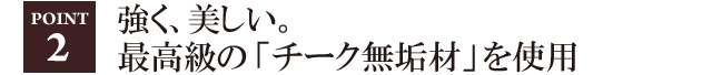 強く、美しい。最高級の「チーク無垢材」を使用