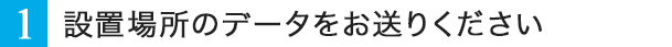 設置場所のデータをお送りください