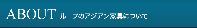 ABOUT ループのアジアン家具について