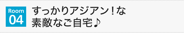 【Room04】すっかりアジアン！な素敵なご自宅♪