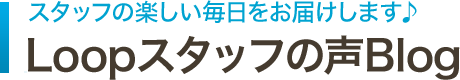 スタッフの楽しい毎日をお届けします♪ Loopスタッフの声Blog