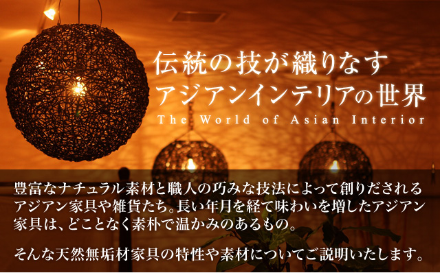 伝統の技が織りなすアジアンインテリアの世界　The World of Asian Interior