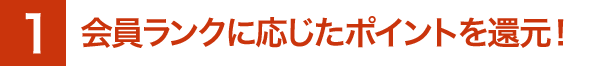 会員ランクに応じたポイントを還元！