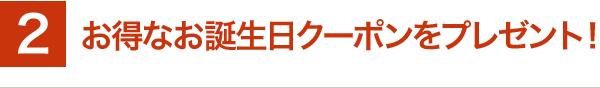 お得なお誕生日クーポンをプレゼント！