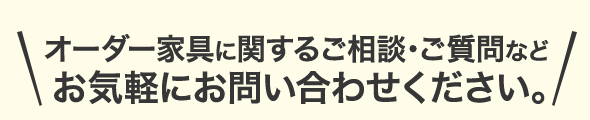 オーダー家具に関するご相談・ご質問などお気軽にお問い合わせください