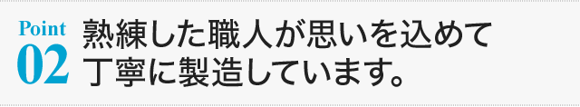 【Point02】熟練した職人が思いを込めて丁寧に製造しています。