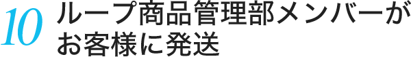 10.ループ商品管理部メンバーがお客様に発送