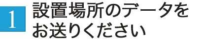 設置場所のデータをお送りください