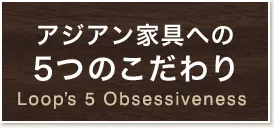 アジアン家具への5つのこだわり