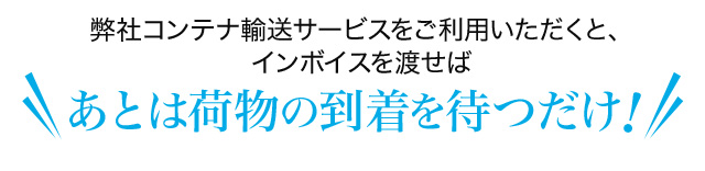 弊社コンテナ輸送サービスをご利用いただくと、インボイスを渡せばあとは荷物を待つだけ！